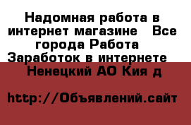 Надомная работа в интернет магазине - Все города Работа » Заработок в интернете   . Ненецкий АО,Кия д.